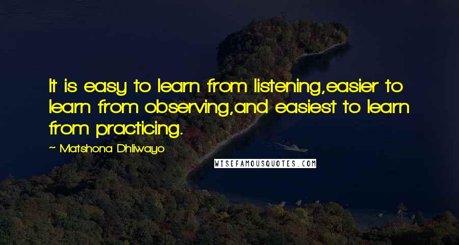 Matshona Dhliwayo Quotes: It is easy to learn from listening,easier to learn from observing,and easiest to learn from practicing.