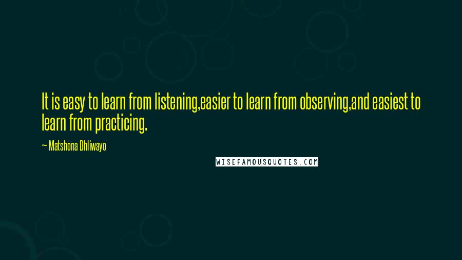 Matshona Dhliwayo Quotes: It is easy to learn from listening,easier to learn from observing,and easiest to learn from practicing.