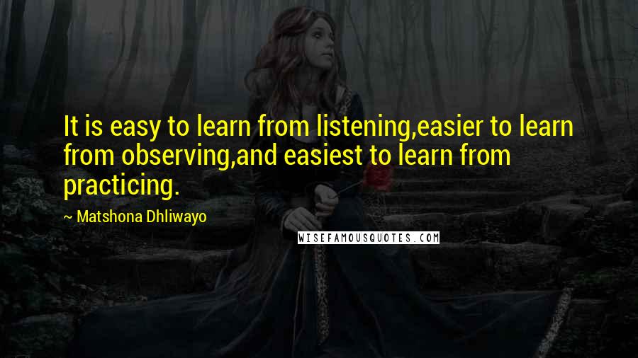 Matshona Dhliwayo Quotes: It is easy to learn from listening,easier to learn from observing,and easiest to learn from practicing.