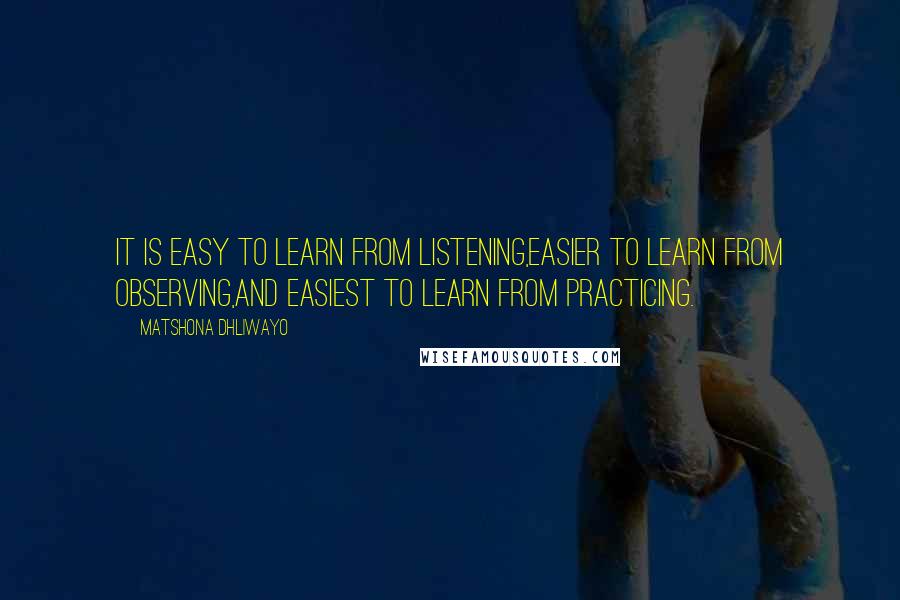 Matshona Dhliwayo Quotes: It is easy to learn from listening,easier to learn from observing,and easiest to learn from practicing.