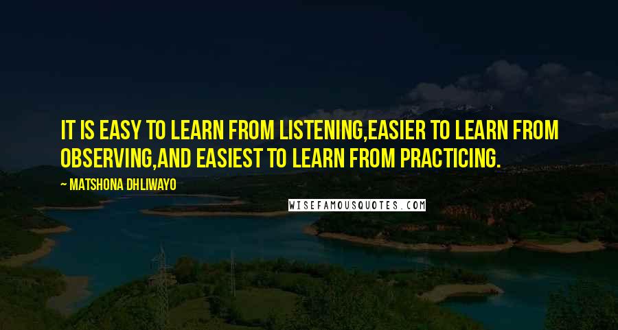 Matshona Dhliwayo Quotes: It is easy to learn from listening,easier to learn from observing,and easiest to learn from practicing.