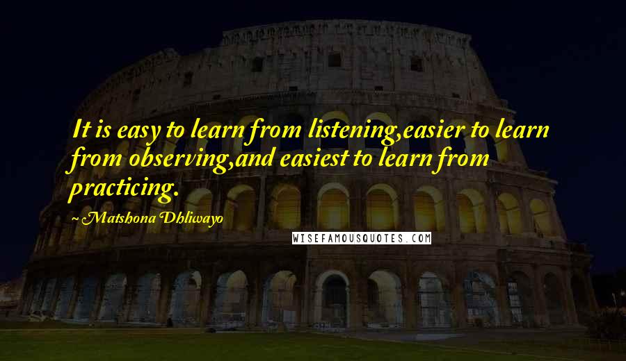 Matshona Dhliwayo Quotes: It is easy to learn from listening,easier to learn from observing,and easiest to learn from practicing.