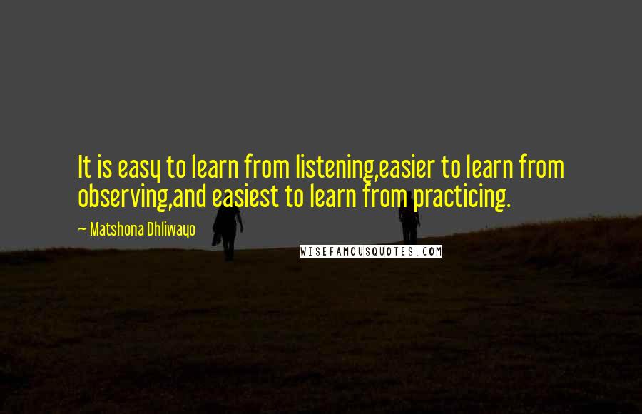 Matshona Dhliwayo Quotes: It is easy to learn from listening,easier to learn from observing,and easiest to learn from practicing.