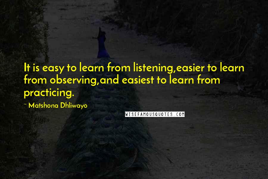 Matshona Dhliwayo Quotes: It is easy to learn from listening,easier to learn from observing,and easiest to learn from practicing.