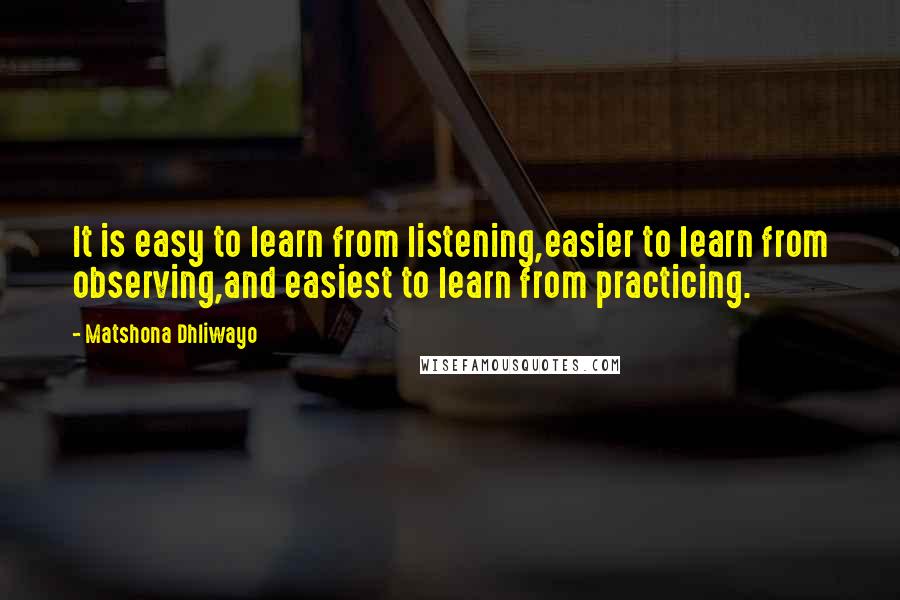 Matshona Dhliwayo Quotes: It is easy to learn from listening,easier to learn from observing,and easiest to learn from practicing.