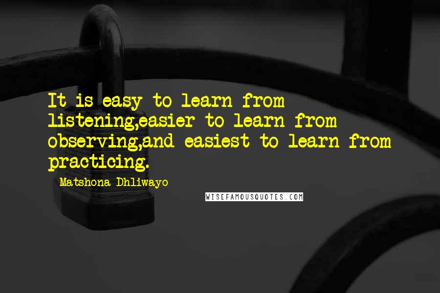 Matshona Dhliwayo Quotes: It is easy to learn from listening,easier to learn from observing,and easiest to learn from practicing.