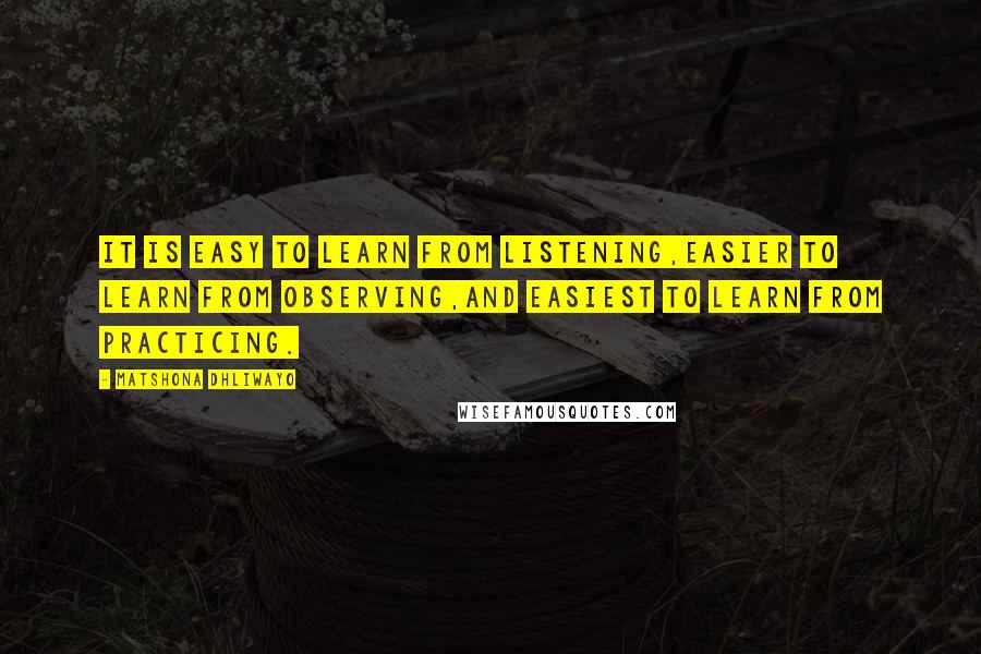 Matshona Dhliwayo Quotes: It is easy to learn from listening,easier to learn from observing,and easiest to learn from practicing.