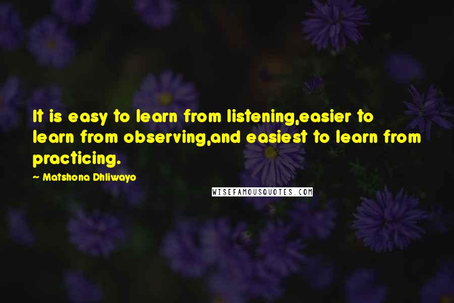 Matshona Dhliwayo Quotes: It is easy to learn from listening,easier to learn from observing,and easiest to learn from practicing.