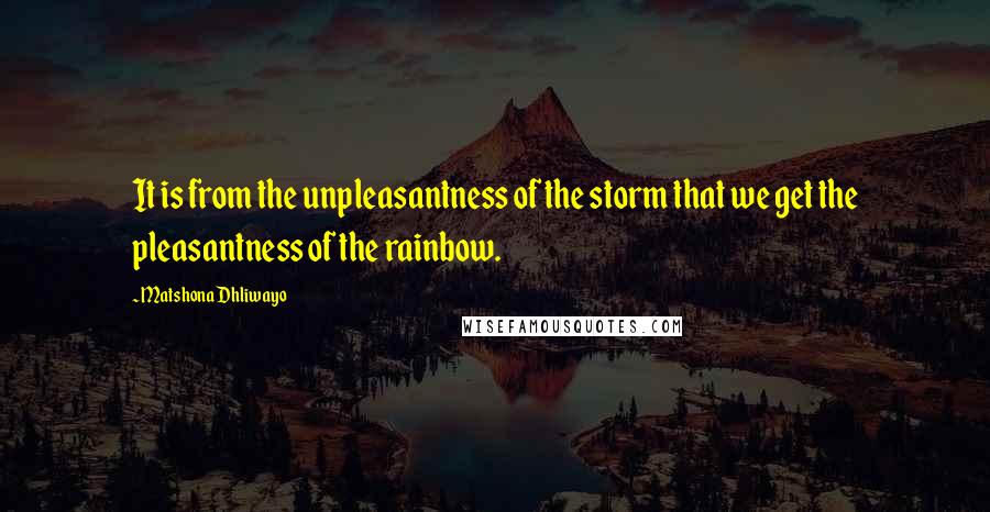 Matshona Dhliwayo Quotes: It is from the unpleasantness of the storm that we get the pleasantness of the rainbow.