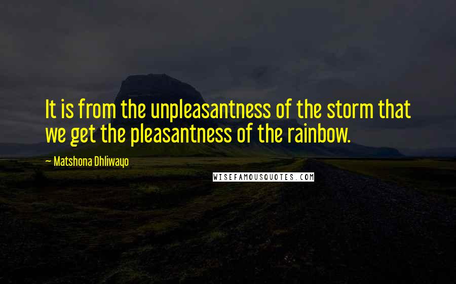 Matshona Dhliwayo Quotes: It is from the unpleasantness of the storm that we get the pleasantness of the rainbow.