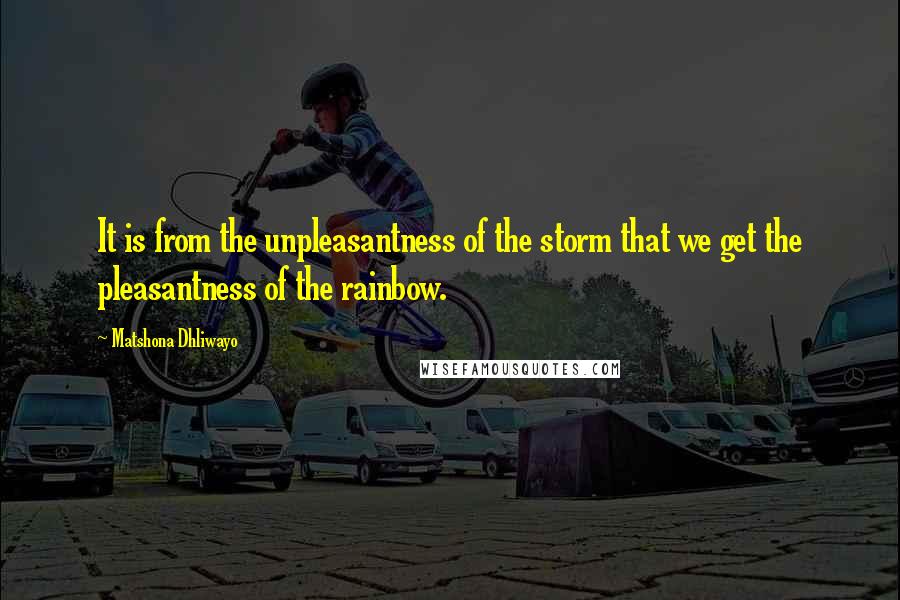 Matshona Dhliwayo Quotes: It is from the unpleasantness of the storm that we get the pleasantness of the rainbow.