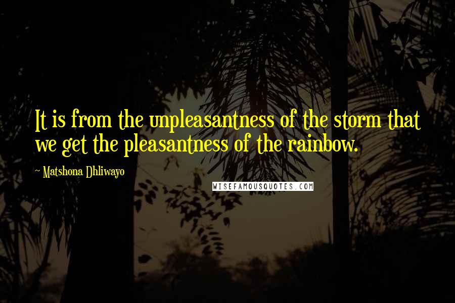 Matshona Dhliwayo Quotes: It is from the unpleasantness of the storm that we get the pleasantness of the rainbow.