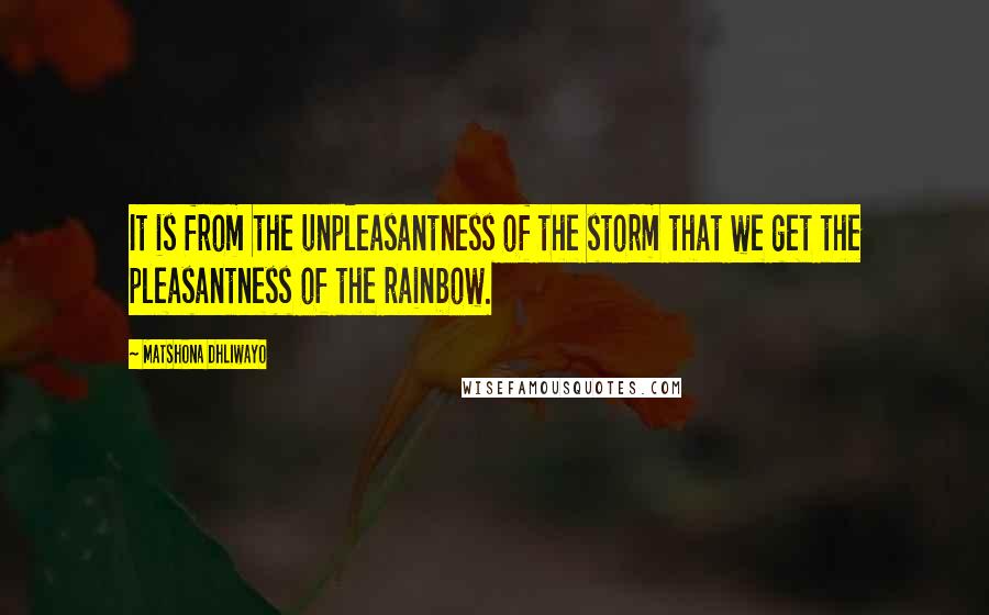 Matshona Dhliwayo Quotes: It is from the unpleasantness of the storm that we get the pleasantness of the rainbow.