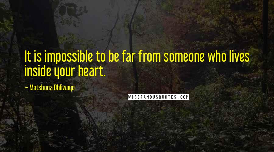 Matshona Dhliwayo Quotes: It is impossible to be far from someone who lives inside your heart.