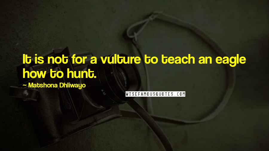 Matshona Dhliwayo Quotes: It is not for a vulture to teach an eagle how to hunt.