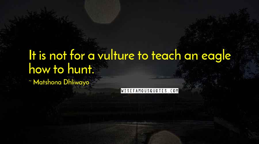 Matshona Dhliwayo Quotes: It is not for a vulture to teach an eagle how to hunt.