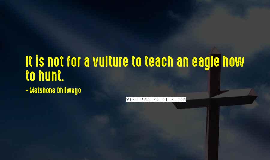 Matshona Dhliwayo Quotes: It is not for a vulture to teach an eagle how to hunt.