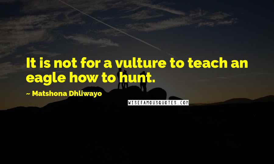 Matshona Dhliwayo Quotes: It is not for a vulture to teach an eagle how to hunt.