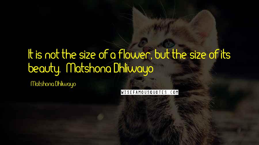 Matshona Dhliwayo Quotes: It is not the size of a flower, but the size of its beauty. ~Matshona Dhliwayo