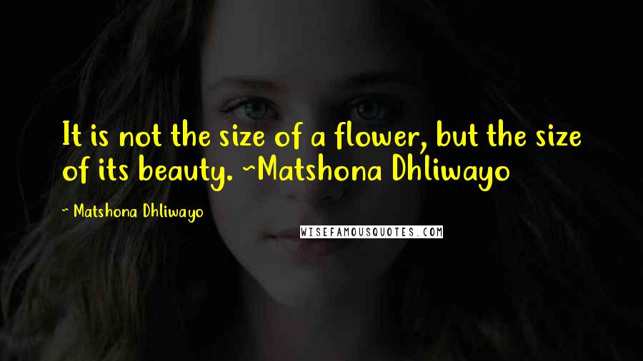 Matshona Dhliwayo Quotes: It is not the size of a flower, but the size of its beauty. ~Matshona Dhliwayo