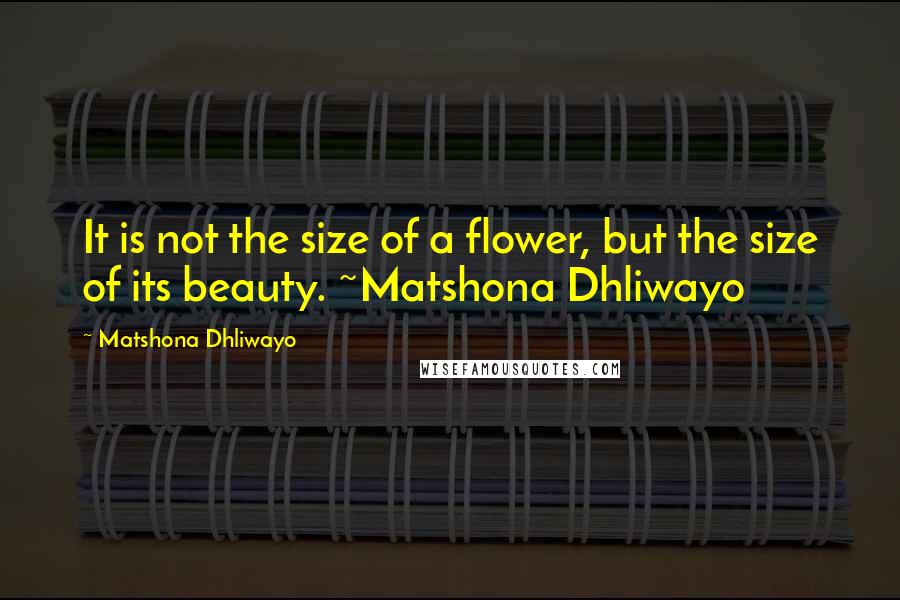 Matshona Dhliwayo Quotes: It is not the size of a flower, but the size of its beauty. ~Matshona Dhliwayo