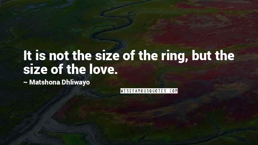 Matshona Dhliwayo Quotes: It is not the size of the ring, but the size of the love.
