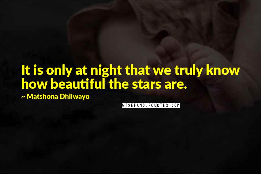 Matshona Dhliwayo Quotes: It is only at night that we truly know how beautiful the stars are.