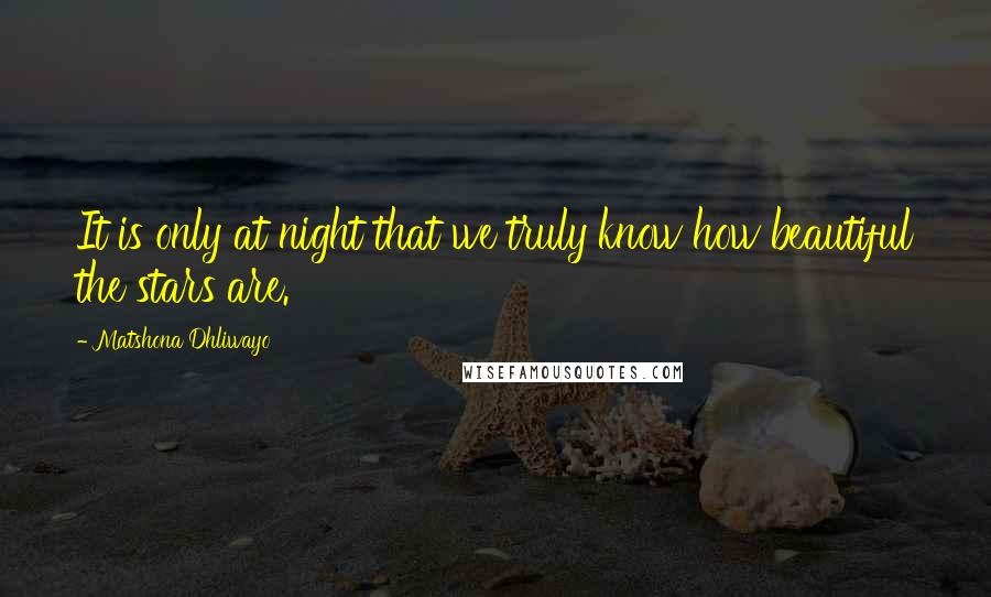 Matshona Dhliwayo Quotes: It is only at night that we truly know how beautiful the stars are.