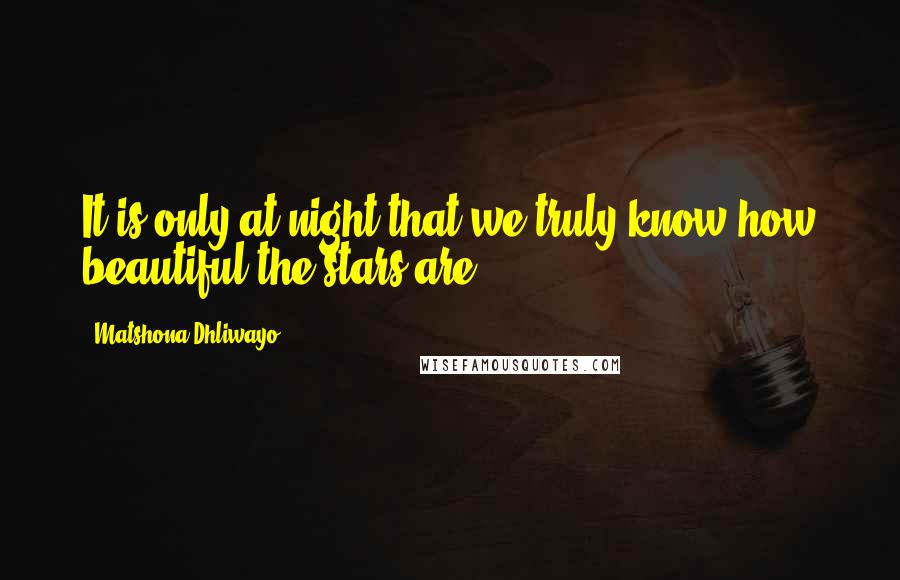 Matshona Dhliwayo Quotes: It is only at night that we truly know how beautiful the stars are.