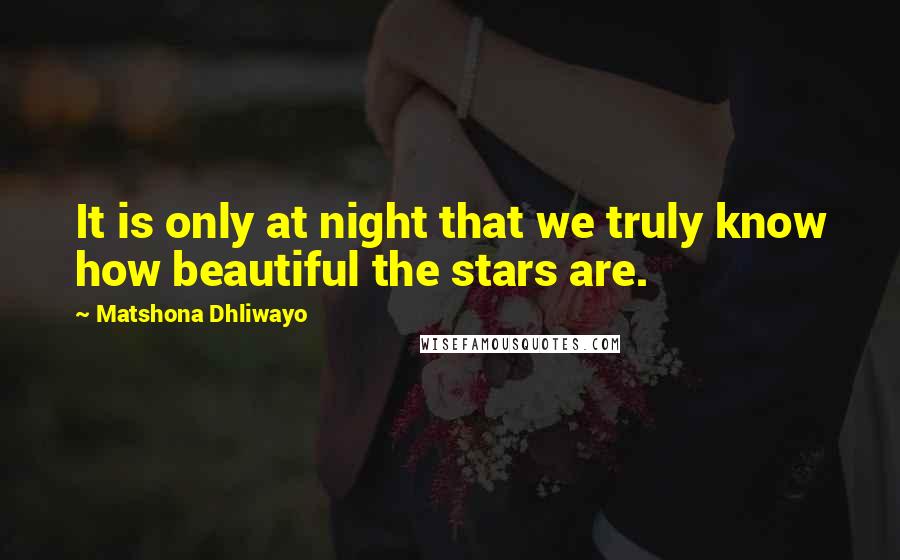 Matshona Dhliwayo Quotes: It is only at night that we truly know how beautiful the stars are.