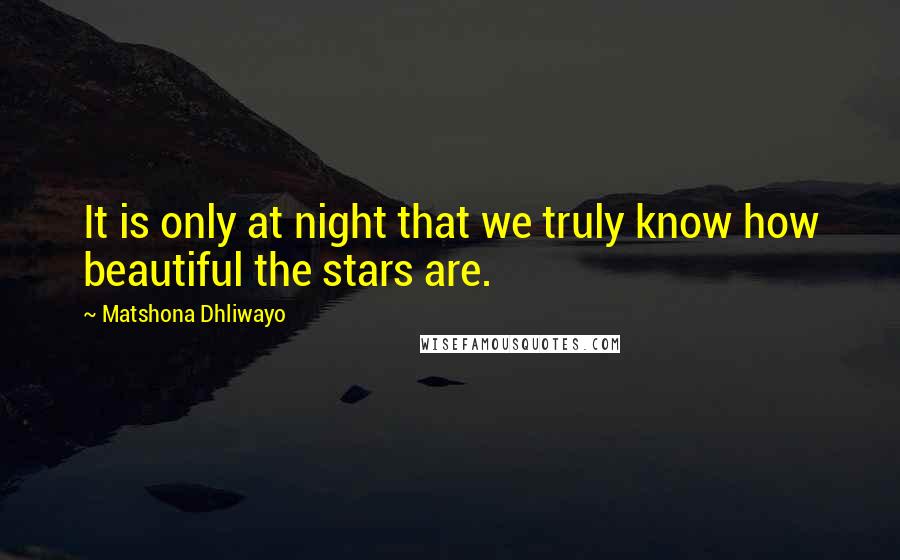 Matshona Dhliwayo Quotes: It is only at night that we truly know how beautiful the stars are.