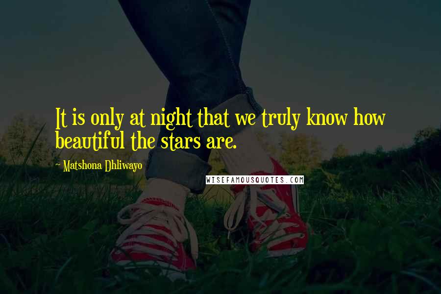 Matshona Dhliwayo Quotes: It is only at night that we truly know how beautiful the stars are.