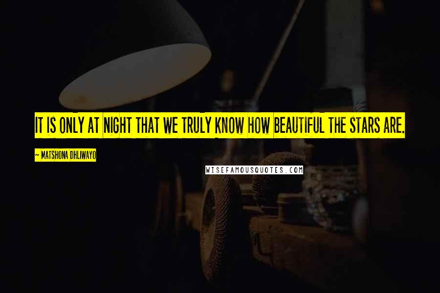 Matshona Dhliwayo Quotes: It is only at night that we truly know how beautiful the stars are.