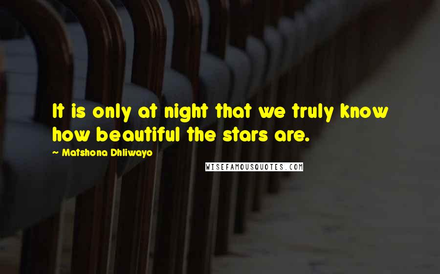 Matshona Dhliwayo Quotes: It is only at night that we truly know how beautiful the stars are.