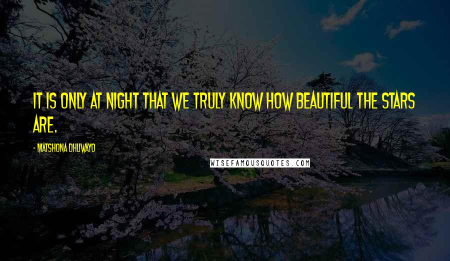 Matshona Dhliwayo Quotes: It is only at night that we truly know how beautiful the stars are.