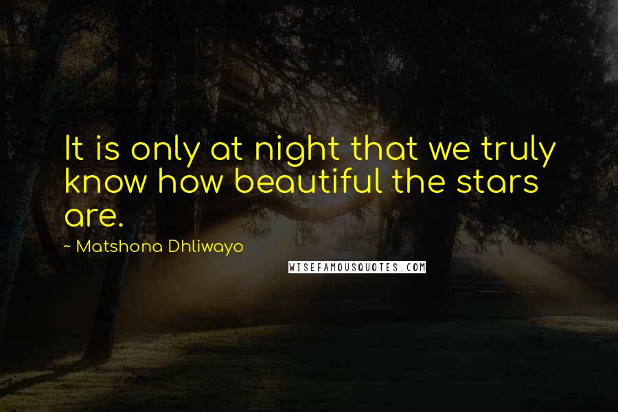 Matshona Dhliwayo Quotes: It is only at night that we truly know how beautiful the stars are.