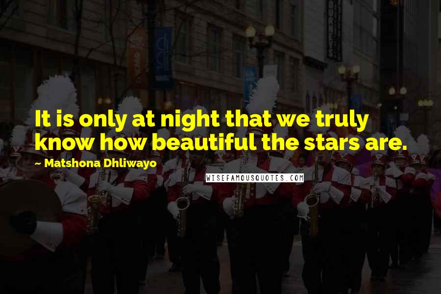 Matshona Dhliwayo Quotes: It is only at night that we truly know how beautiful the stars are.