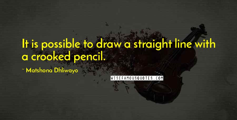 Matshona Dhliwayo Quotes: It is possible to draw a straight line with a crooked pencil.