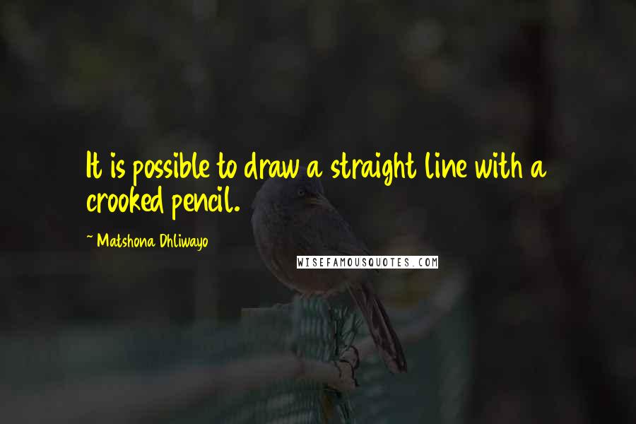 Matshona Dhliwayo Quotes: It is possible to draw a straight line with a crooked pencil.