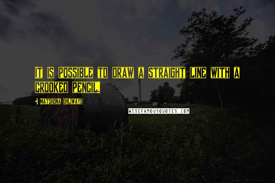 Matshona Dhliwayo Quotes: It is possible to draw a straight line with a crooked pencil.