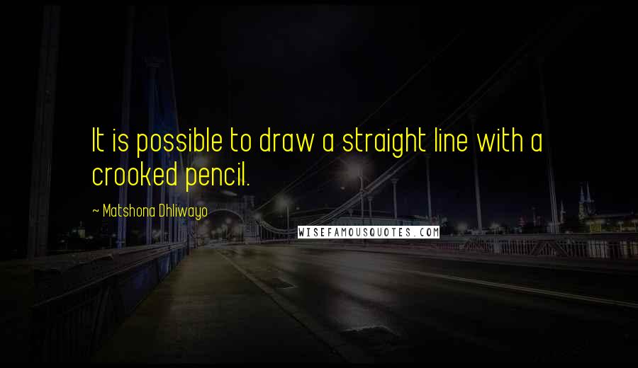 Matshona Dhliwayo Quotes: It is possible to draw a straight line with a crooked pencil.