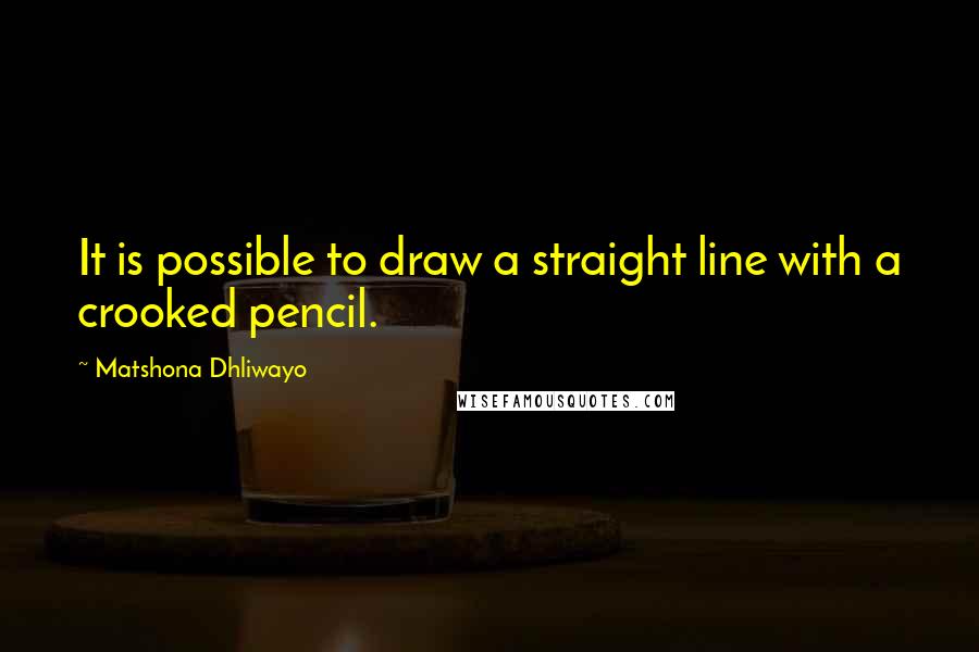 Matshona Dhliwayo Quotes: It is possible to draw a straight line with a crooked pencil.