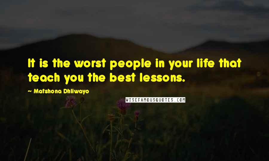 Matshona Dhliwayo Quotes: It is the worst people in your life that teach you the best lessons.