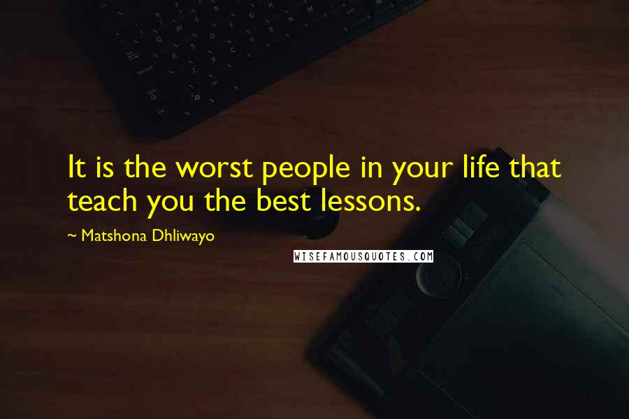 Matshona Dhliwayo Quotes: It is the worst people in your life that teach you the best lessons.