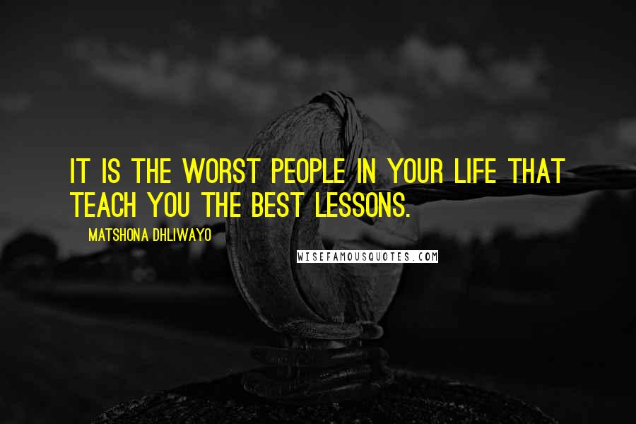 Matshona Dhliwayo Quotes: It is the worst people in your life that teach you the best lessons.