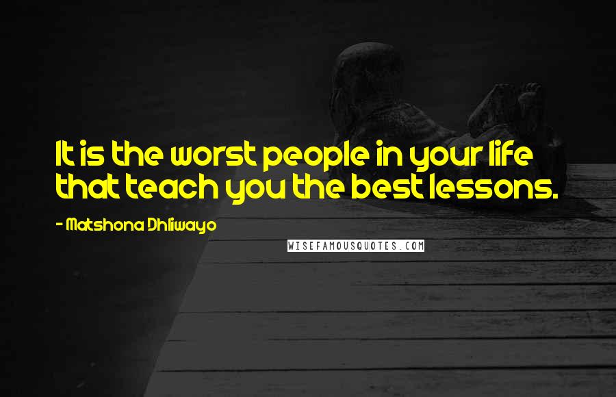 Matshona Dhliwayo Quotes: It is the worst people in your life that teach you the best lessons.