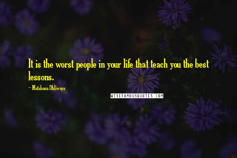 Matshona Dhliwayo Quotes: It is the worst people in your life that teach you the best lessons.