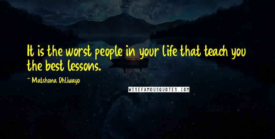 Matshona Dhliwayo Quotes: It is the worst people in your life that teach you the best lessons.