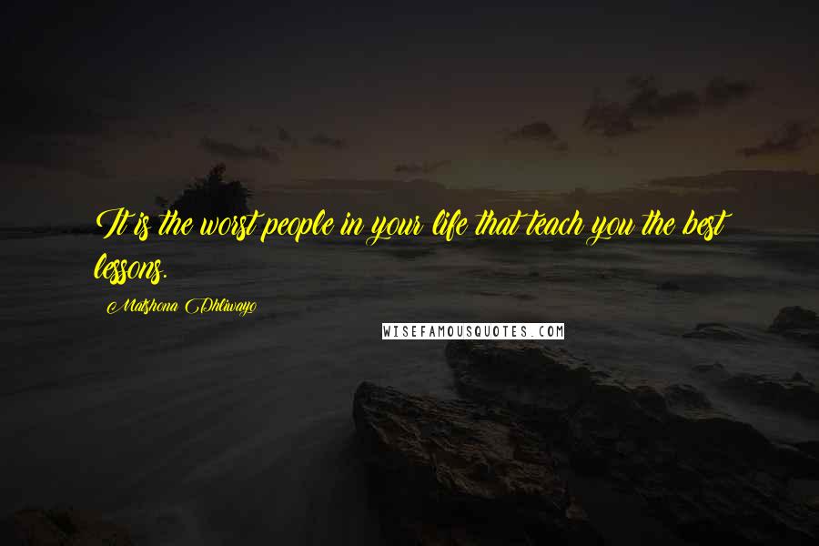 Matshona Dhliwayo Quotes: It is the worst people in your life that teach you the best lessons.