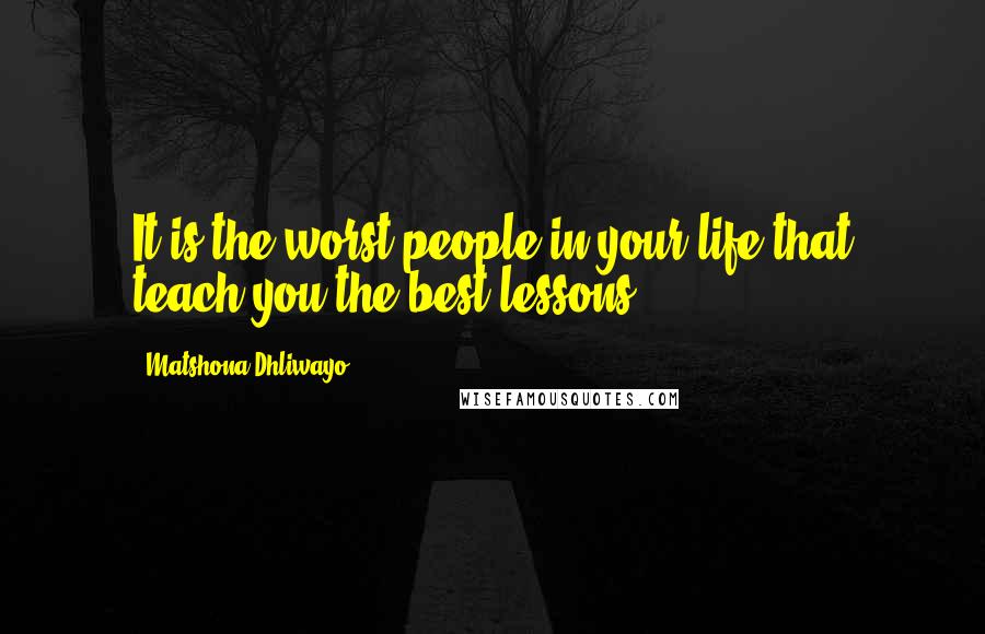 Matshona Dhliwayo Quotes: It is the worst people in your life that teach you the best lessons.